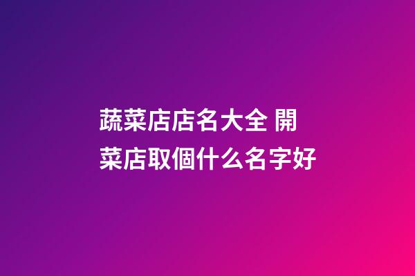 蔬菜店店名大全 開菜店取個什么名字好-第1張-店鋪起名-玄機派